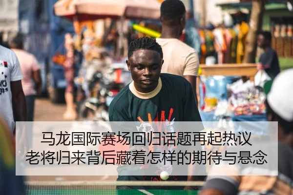 马龙国际赛场回归话题再起热议 老将归来背后藏着怎样的期待与悬念 | yingjiasports