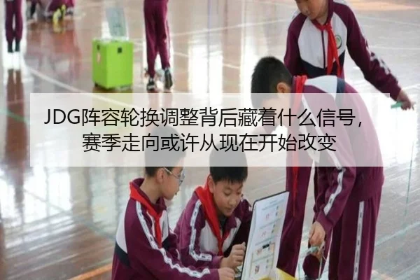 JDG阵容轮换调整背后藏着什么信号，赛季走向或许从现在开始改变